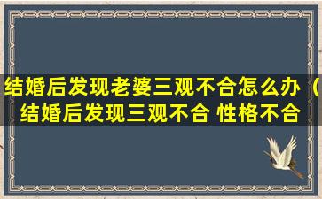 结婚后发现老婆三观不合怎么办（结婚后发现三观不合 性格不合 怎么办）